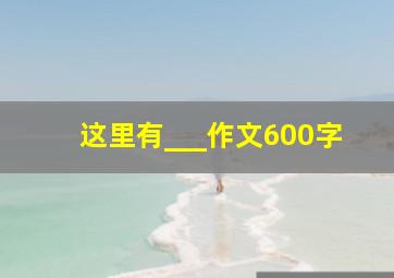 这里有___作文600字