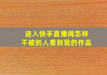 进入快手直播间怎样不被别人看到我的作品