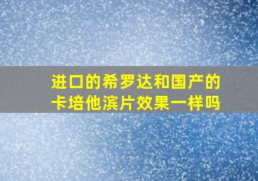 进口的希罗达和国产的卡培他滨片效果一样吗