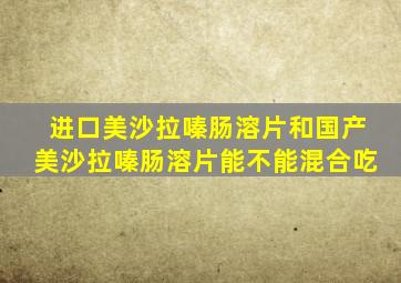 进口美沙拉嗪肠溶片和国产美沙拉嗪肠溶片能不能混合吃