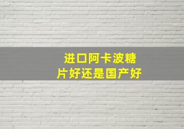 进口阿卡波糖片好还是国产好