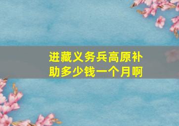 进藏义务兵高原补助多少钱一个月啊