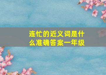 连忙的近义词是什么准确答案一年级