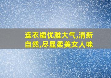 连衣裙优雅大气,清新自然,尽显柔美女人味