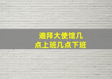 迪拜大使馆几点上班几点下班