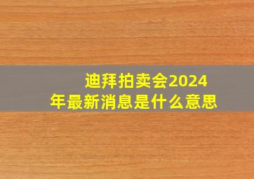 迪拜拍卖会2024年最新消息是什么意思