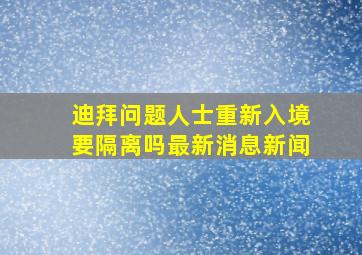 迪拜问题人士重新入境要隔离吗最新消息新闻