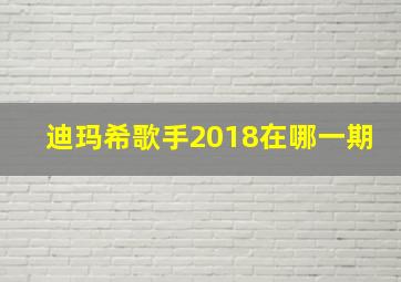 迪玛希歌手2018在哪一期