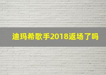 迪玛希歌手2018返场了吗