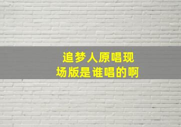 追梦人原唱现场版是谁唱的啊