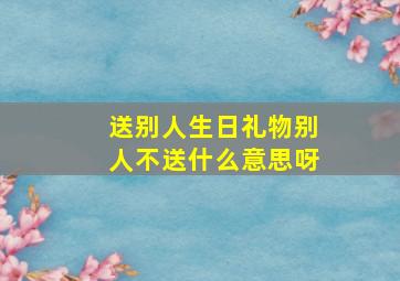 送别人生日礼物别人不送什么意思呀