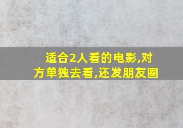 适合2人看的电影,对方单独去看,还发朋友圈