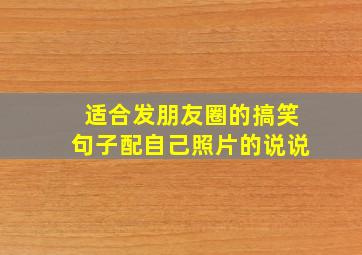 适合发朋友圈的搞笑句子配自己照片的说说