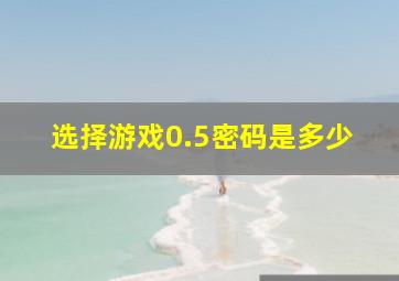 选择游戏0.5密码是多少