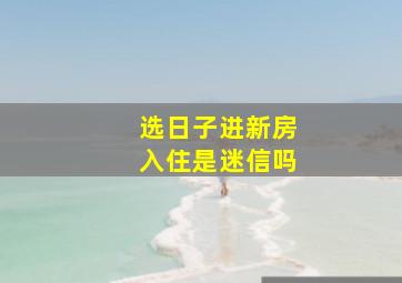 选日子进新房入住是迷信吗