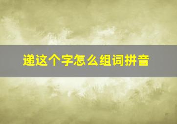 递这个字怎么组词拼音