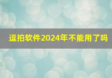 逗拍软件2024年不能用了吗