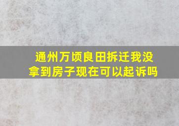 通州万顷良田拆迁我没拿到房子现在可以起诉吗