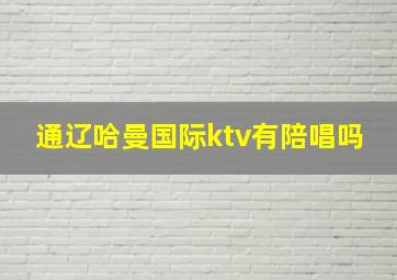 通辽哈曼国际ktv有陪唱吗