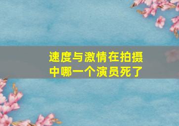 速度与激情在拍摄中哪一个演员死了