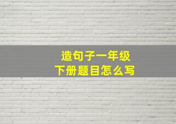 造句子一年级下册题目怎么写