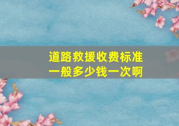 道路救援收费标准一般多少钱一次啊