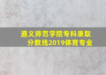 遵义师范学院专科录取分数线2019体育专业