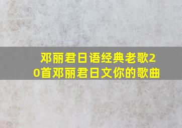 邓丽君日语经典老歌20首邓丽君日文你的歌曲