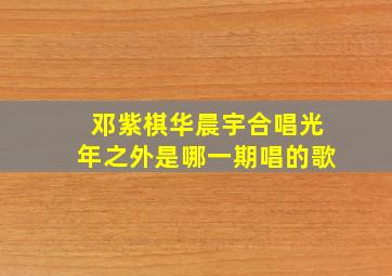 邓紫棋华晨宇合唱光年之外是哪一期唱的歌