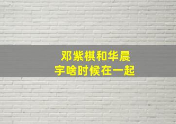 邓紫棋和华晨宇啥时候在一起