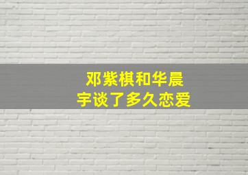 邓紫棋和华晨宇谈了多久恋爱