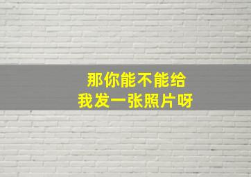 那你能不能给我发一张照片呀