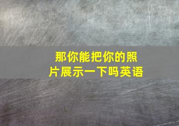 那你能把你的照片展示一下吗英语