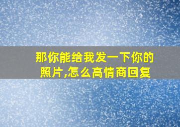 那你能给我发一下你的照片,怎么高情商回复