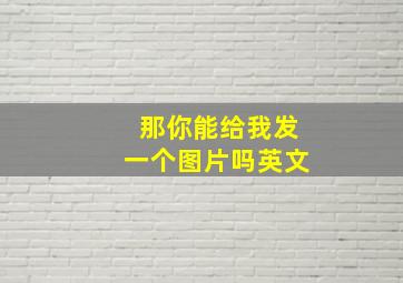 那你能给我发一个图片吗英文