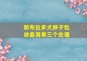 那布拉多犬脖子包块最简单三个处理