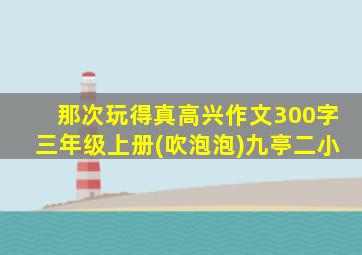 那次玩得真高兴作文300字三年级上册(吹泡泡)九亭二小