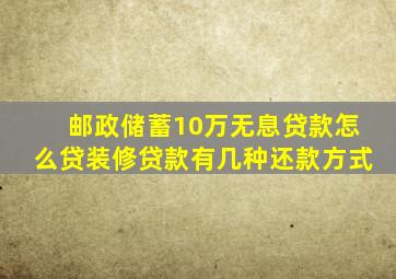 邮政储蓄10万无息贷款怎么贷装修贷款有几种还款方式