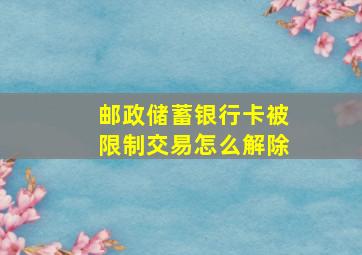 邮政储蓄银行卡被限制交易怎么解除