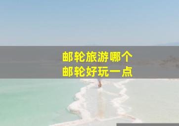 邮轮旅游哪个邮轮好玩一点