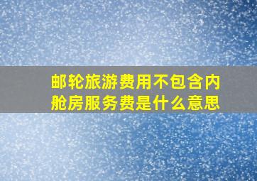 邮轮旅游费用不包含内舱房服务费是什么意思