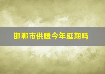 邯郸市供暖今年延期吗