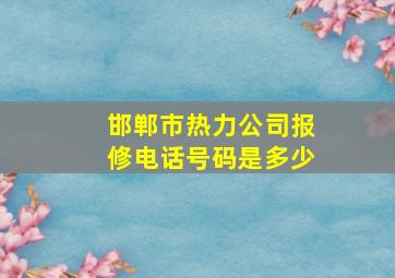 邯郸市热力公司报修电话号码是多少