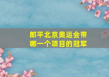 郎平北京奥运会带哪一个项目的冠军