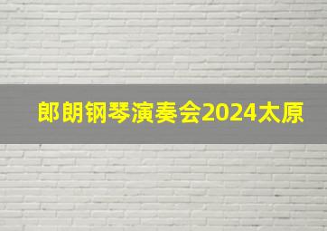 郎朗钢琴演奏会2024太原