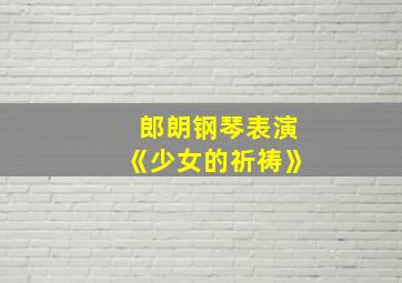 郎朗钢琴表演《少女的祈祷》