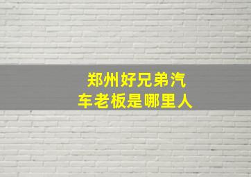 郑州好兄弟汽车老板是哪里人