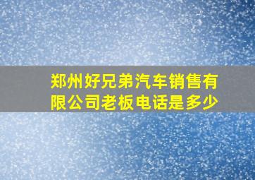 郑州好兄弟汽车销售有限公司老板电话是多少