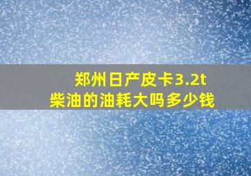 郑州日产皮卡3.2t柴油的油耗大吗多少钱