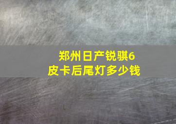 郑州日产锐骐6皮卡后尾灯多少钱